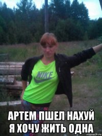  артем пшел нахуй я хочу жить одна
