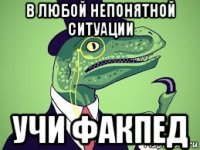 в любой непонятной ситуации учи факпед