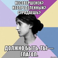 несовершенен? неопределенный? страдаешь? должно быть, ты — глагол.