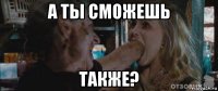 а ты сможешь также?