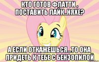 кто готов флатти , поставить лайк..няхе? а если откажешься...то она придеть к тебе с бензопилой