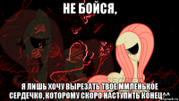 не бойся, я лишь хочу вырезать твое ммленькое сердечко, которому скоро наступить конец^^
