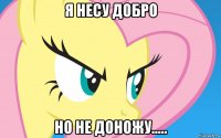 я несу добро но не доножу.....