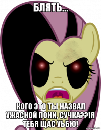 блять... кого это ты назвал ужасной пони, сучка??!я тебя щас уьбю!