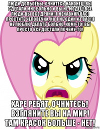 люди долбоёбы, очнитесь наконец! вы сделали мне больно и вы не модец! все люди-вы все дряни! я ненавижу вас! простите человечки, но я не один из вас! я не люблю делать больно, кому-то! вы просто все достали почему-то! харе ребят, очнитесь! взгляните вы на мир! там красок больше - нет!