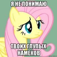 я не понимаю твоих глупых намеков
