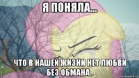 я поняла... что в нашей жизни нет любви без обмана..