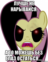 лучше не нарывайся, а то можешь без глаз остаться....