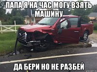 папа я на час могу взять машину да бери но не разбей