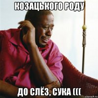 козацького роду до слёз, сука (((