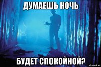 думаешь ночь будет спокойной?