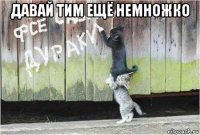 давай тим ещё немножко 