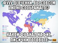 фууу девченки, вы совсем уже не соображаете? какой фу анал нафиг, писички готовьте