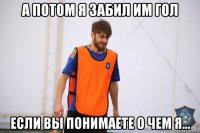 а потом я забил им гол если вы понимаете о чем я...
