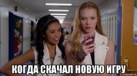  когда скачал новую игру