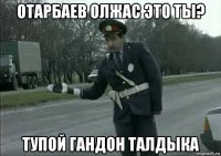 отарбаев олжас это ты? тупой гандон талдыка