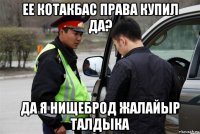 ее котакбас права купил да? да я нищеброд жалайыр талдыка