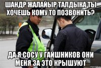 шандр жалайыр талдыка ты хочешь кому то позвонить? да я сосу у гайшников они меня за это крышуют