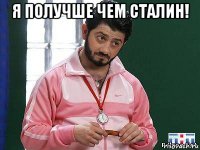 я получше чем сталин! 