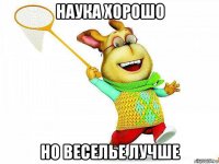 наука хорошо но веселье лучше