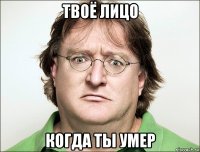 твоё лицо когда ты умер