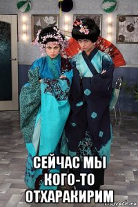  сейчас мы кого-то отхаракирим