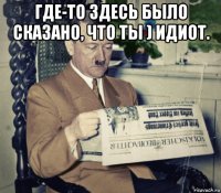 где-то здесь было сказано, что ты ) идиот. 