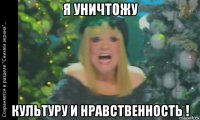 я уничтожу культуру и нравственность !