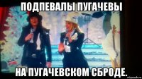 подпевалы пугачевы на пугачевском сброде.