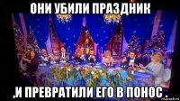 они убили праздник ,и превратили его в понос .