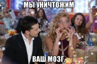 мы уничтожим ваш мозг.