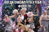 когда сказал что у тебя 11 фулл тх 