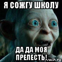 я сожгу школу да да моя прелесть!