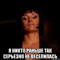  я никто раньше так серьезно не веселилась