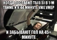 когда поставил тб(0.5) в 1-м тайме и к 44 минуте уже умер и забывают гол на 45+ минуте