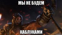 мы не будем каблуками