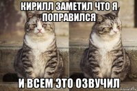 кирилл заметил что я поправился и всем это озвучил