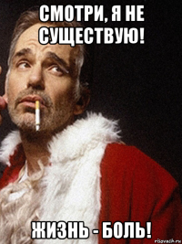 смотри, я не существую! жизнь - боль!