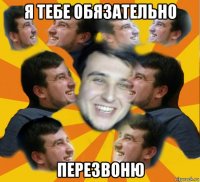 я тебе обязательно перезвоню