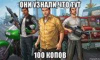 они узнали,что тут 100 копов