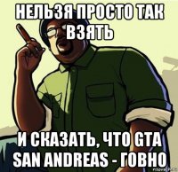 нельзя просто так взять и сказать, что gta san andreas - говно