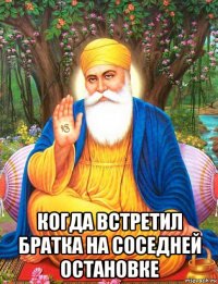  когда встретил братка на соседней остановке