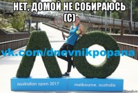 нет, домой не собираюсь (с) 