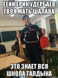 еейй ерик удербаев твоя мать шалава это знает вся школа талдыка