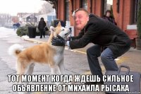  тот момент когда ждешь сильное обьявление от михаила рысака