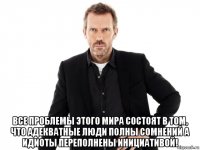  все проблемы этого мира состоят в том, что адекватные люди полны сомнений а идиоты переполнены инициативой!
