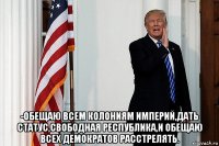  -обещаю всем колониям империй,дать статус,свободная республика,и обещаю всех демократов расстрелять.