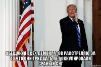  обещаю,я всех демократов расстреляю,за то что они,тридцать лет оккупировали сраный снг
