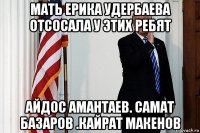 мать ерика удербаева отсосала у этих ребят айдос амантаев. самат базаров .кайрат макенов
