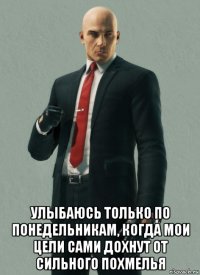  улыбаюсь только по понедельникам, когда мои цели сами дохнут от сильного похмелья